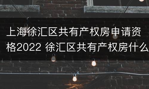上海徐汇区共有产权房申请资格2022 徐汇区共有产权房什么时候开始申请