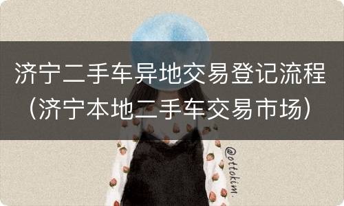 济宁二手车异地交易登记流程（济宁本地二手车交易市场）