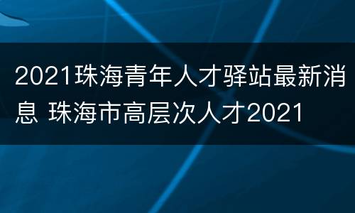 2021珠海青年人才驿站最新消息 珠海市高层次人才2021