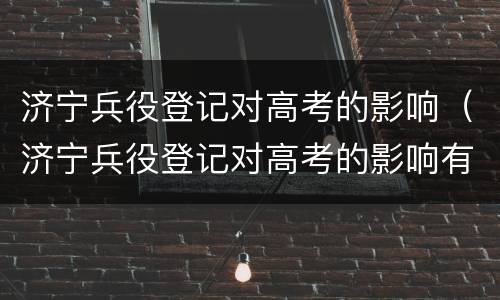 济宁兵役登记对高考的影响（济宁兵役登记对高考的影响有多大）
