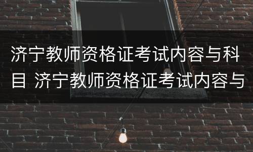 济宁教师资格证考试内容与科目 济宁教师资格证考试内容与科目有哪些