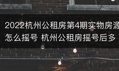 2022杭州公租房第4期实物房源怎么摇号 杭州公租房摇号后多久选房
