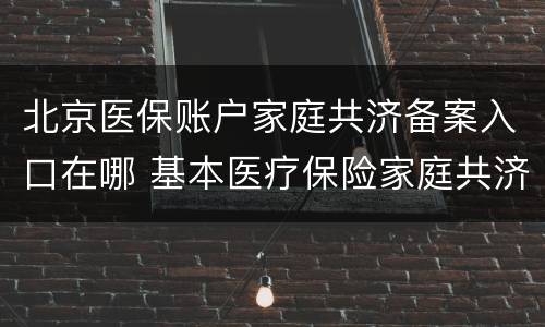 北京医保账户家庭共济备案入口在哪 基本医疗保险家庭共济备案可授权