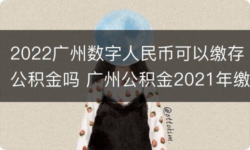 2022广州数字人民币可以缴存公积金吗 广州公积金2021年缴存比例