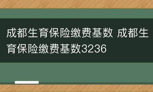 成都生育保险缴费基数 成都生育保险缴费基数3236