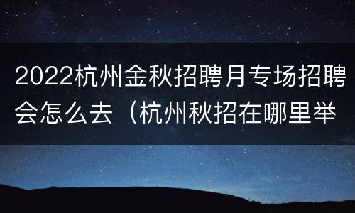 2022杭州金秋招聘月专场招聘会怎么去（杭州秋招在哪里举行）