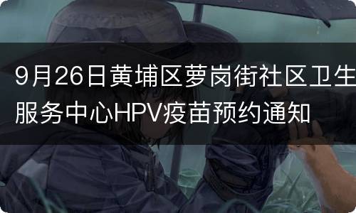 9月26日黄埔区萝岗街社区卫生服务中心HPV疫苗预约通知