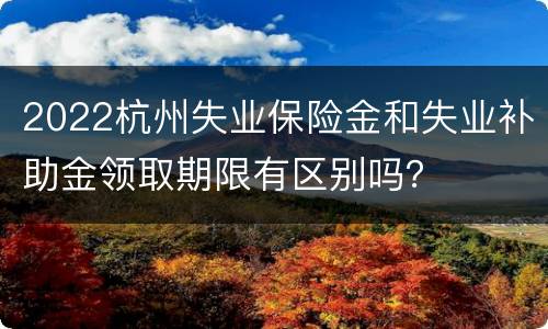 2022杭州失业保险金和失业补助金领取期限有区别吗？