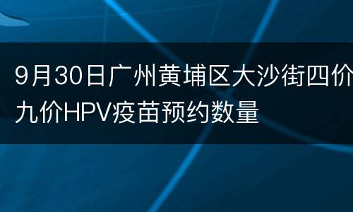 9月30日广州黄埔区大沙街四价九价HPV疫苗预约数量