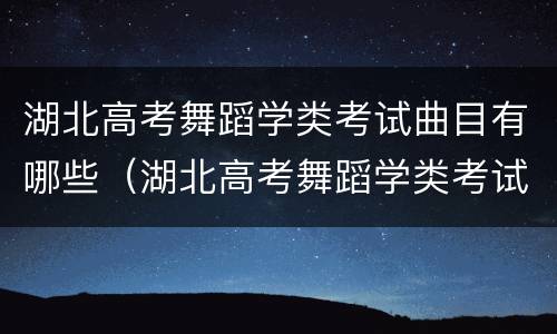 湖北高考舞蹈学类考试曲目有哪些（湖北高考舞蹈学类考试曲目有哪些要求）
