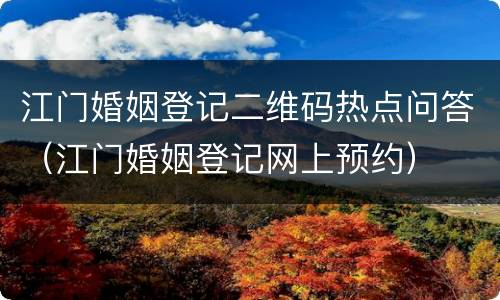 江门婚姻登记二维码热点问答（江门婚姻登记网上预约）