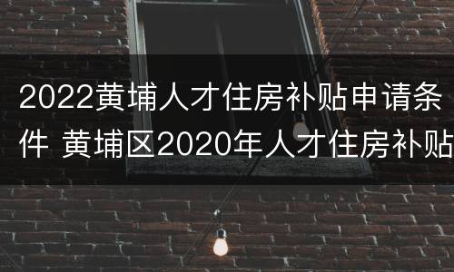 2022黄埔人才住房补贴申请条件 黄埔区2020年人才住房补贴