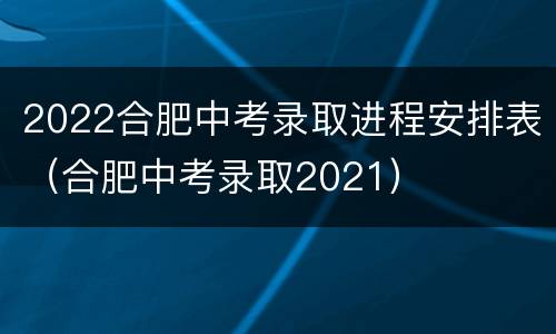 2022合肥中考录取进程安排表（合肥中考录取2021）