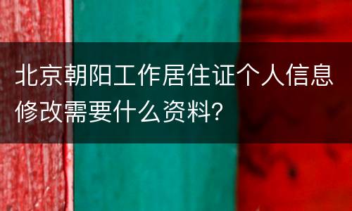 北京朝阳工作居住证个人信息修改需要什么资料？