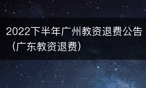 2022下半年广州教资退费公告（广东教资退费）