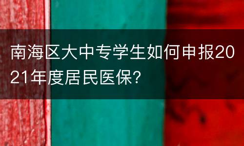 南海区大中专学生如何申报2021年度居民医保？