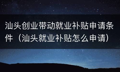 汕头创业带动就业补贴申请条件（汕头就业补贴怎么申请）