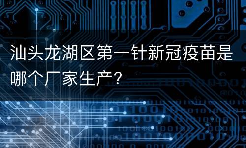 汕头龙湖区第一针新冠疫苗是哪个厂家生产?