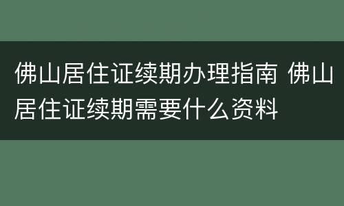 佛山居住证续期办理指南 佛山居住证续期需要什么资料