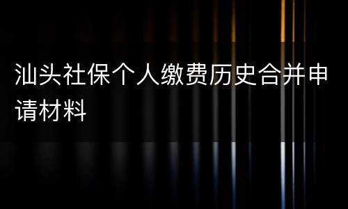 汕头社保个人缴费历史合并申请材料