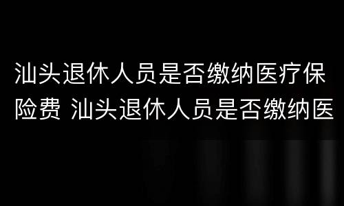 汕头退休人员是否缴纳医疗保险费 汕头退休人员是否缴纳医疗保险费了