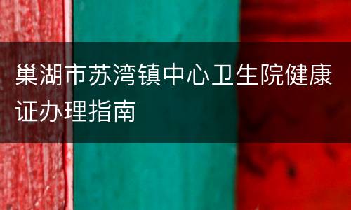 巢湖市苏湾镇中心卫生院健康证办理指南