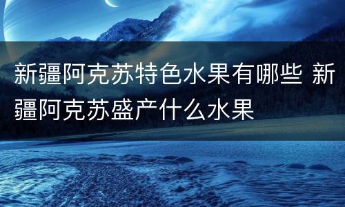 新疆阿克苏特色水果有哪些 新疆阿克苏盛产什么水果