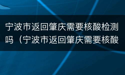 宁波市返回肇庆需要核酸检测吗（宁波市返回肇庆需要核酸检测吗今天）
