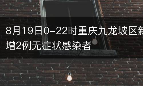 8月19日0-22时重庆九龙坡区新增2例无症状感染者