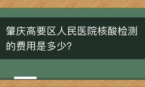 肇庆高要区人民医院核酸检测的费用是多少？