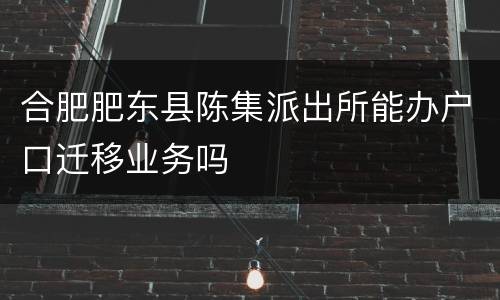 合肥肥东县陈集派出所能办户口迁移业务吗
