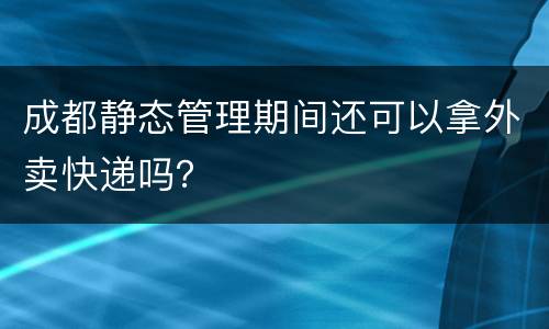 成都静态管理期间还可以拿外卖快递吗？