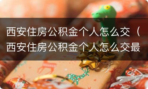 西安住房公积金个人怎么交（西安住房公积金个人怎么交最划算）