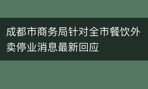 成都市商务局针对全市餐饮外卖停业消息最新回应