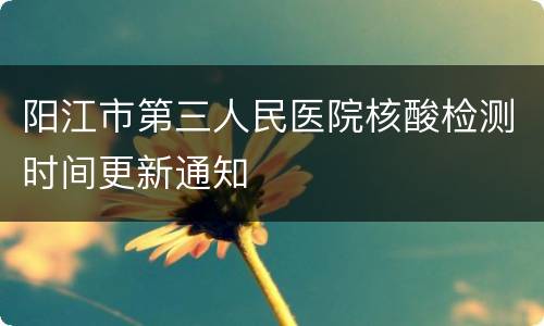 阳江市第三人民医院核酸检测时间更新通知