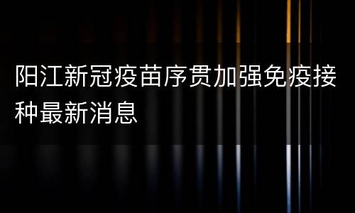 阳江新冠疫苗序贯加强免疫接种最新消息