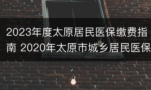 2023年度太原居民医保缴费指南 2020年太原市城乡居民医保缴费