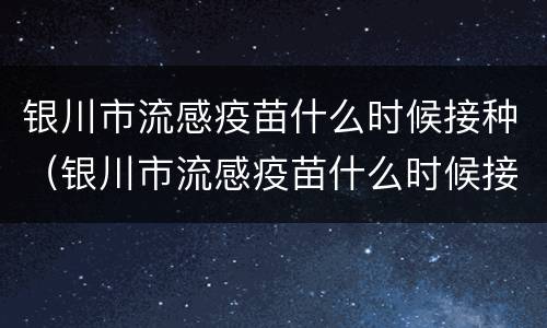 银川市流感疫苗什么时候接种（银川市流感疫苗什么时候接种第三针）
