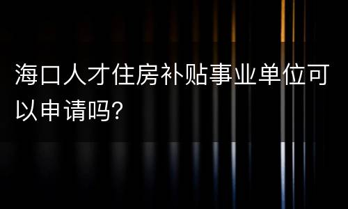 海口人才住房补贴事业单位可以申请吗？