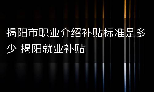揭阳市职业介绍补贴标准是多少 揭阳就业补贴