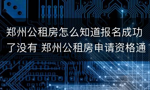 郑州公租房怎么知道报名成功了没有 郑州公租房申请资格通过