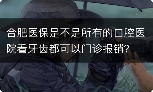 合肥医保是不是所有的口腔医院看牙齿都可以门诊报销？