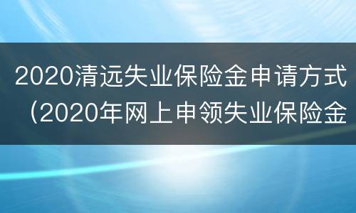 2020清远失业保险金申请方式（2020年网上申领失业保险金流程）