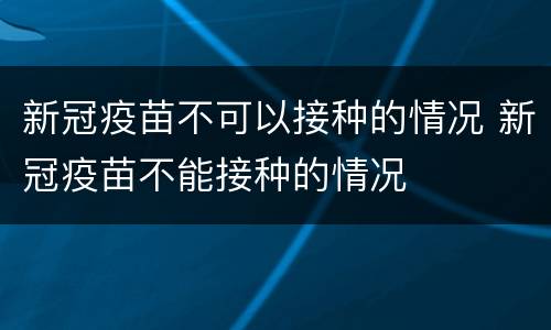 新冠疫苗不可以接种的情况 新冠疫苗不能接种的情况
