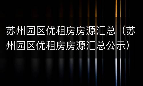 苏州园区优租房房源汇总（苏州园区优租房房源汇总公示）