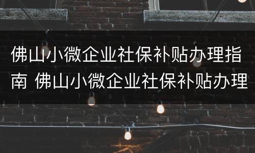 佛山小微企业社保补贴办理指南 佛山小微企业社保补贴办理指南最新