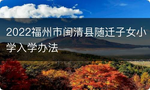 2022福州市闽清县随迁子女小学入学办法