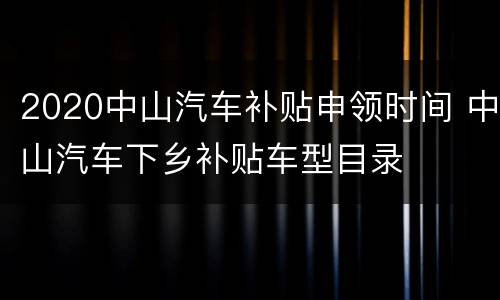 2020中山汽车补贴申领时间 中山汽车下乡补贴车型目录