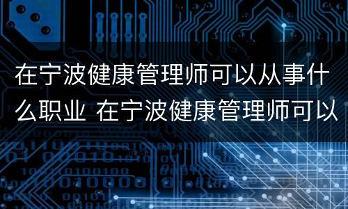 在宁波健康管理师可以从事什么职业 在宁波健康管理师可以从事什么职业呢