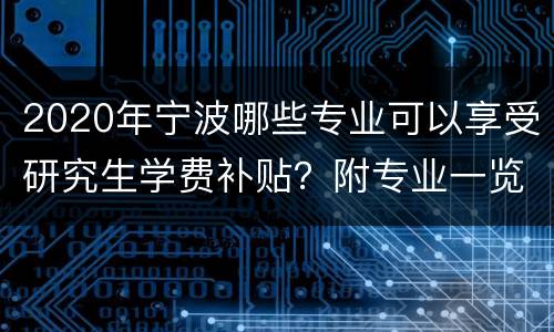 2020年宁波哪些专业可以享受研究生学费补贴？附专业一览